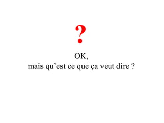 ?
              OK,
mais qu’est ce que ça veut dire ?
 