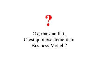 ?
    Ok, mais au fait,
C’est quoi exactement un
   Business Model ?
 