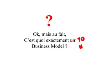?
    Ok, mais au fait,
C’est quoi exactement un
   Business Model ?
 