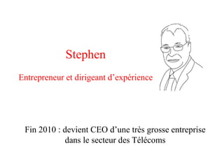 Stephen
Entrepreneur et dirigeant d’expérience




 Fin 2010 : devient CEO d’une très grosse entreprise
            dans le secteur des Télécoms
 