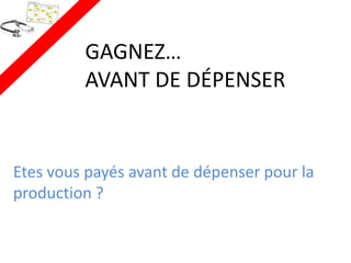 GAGNEZ…
         AVANT DE DÉPENSER


Etes vous payés avant de dépenser pour la
production ?
 