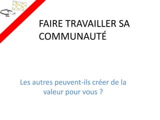 FAIRE TRAVAILLER SA
      COMMUNAUTÉ



Les autres peuvent-ils créer de la
       valeur pour vous ?
 
