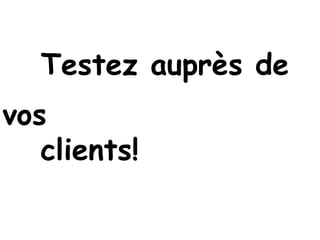 Testez auprès de
vos
   clients!
 