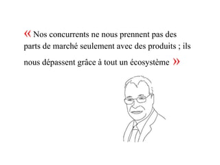 « Nos concurrents ne nous prennent pas des
parts de marché seulement avec des produits ; ils
nous dépassent grâce à tout un écosystème   »
 