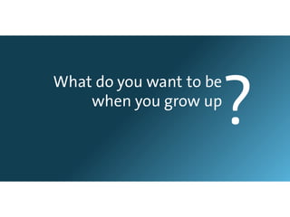 ?
What do you want to be
    when you grow up
 