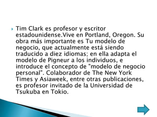    Tim Clark es profesor y escritor
    estadounidense.Vive en Portland, Oregon. Su
    obra más importante es Tu modelo ...