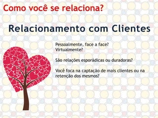 Como você se relaciona?

Pessoalmente, face a face?
Virtualmente?
São relações esporádicas ou duradoras?
Você foca na captação de mais clientes ou na
retenção dos mesmos?

 