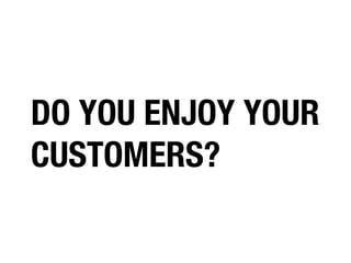 DO YOU ENJOY YOUR
CUSTOMERS?

 