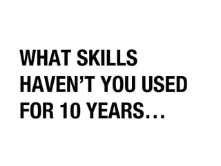 WHAT SKILLS
HAVEN’T YOU USED
FOR 10 YEARS…

 