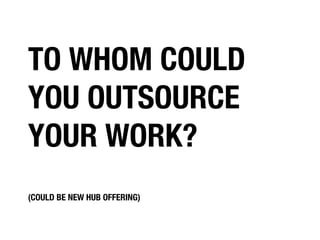 TO WHOM COULD
YOU OUTSOURCE
YOUR WORK?
(COULD BE NEW HUB OFFERING)

 