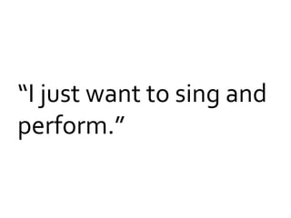 “I	
  just	
  want	
  to	
  sing	
  and	
  
perform.”	
  

 