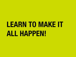 LEARN TO MAKE IT
ALL HAPPEN!

 