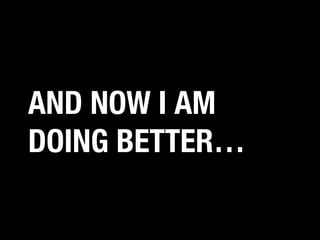 AND NOW I AM
DOING BETTER…

 