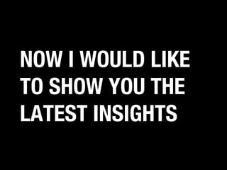 NOW I WOULD LIKE
TO SHOW YOU THE
LATEST INSIGHTS

 