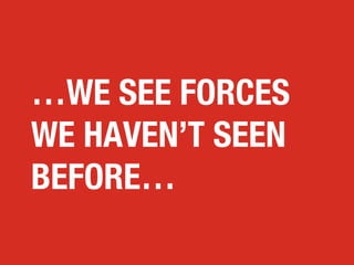 …WE SEE FORCES
WE HAVEN’T SEEN
BEFORE…

 