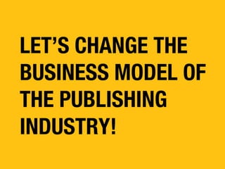 LET’S CHANGE THE
BUSINESS MODEL OF
THE PUBLISHING
INDUSTRY!

 
