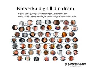 Nätverka dig till din dröm 
Birgitta Edberg, vd på Dataföreningen Stockholm, och 
författare till boken Social Affärsutveckling i Nätverksekonomin 
 