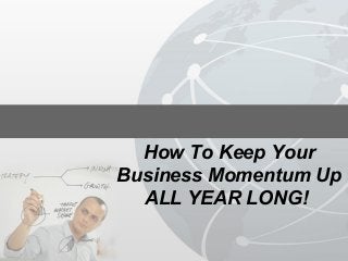 How To Keep Your
Business Momentum Up
ALL YEAR LONG!
 