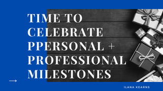 TIME TO
CELEBRATE
PPERSONAL +
PROFESSIONAL
MILESTONES
I L A N A K E A R N S
 