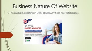 Business Nature Of Website
1. This is a IELTS coaching in Delhi at D118, 2nd floor near Fateh nagar.
 