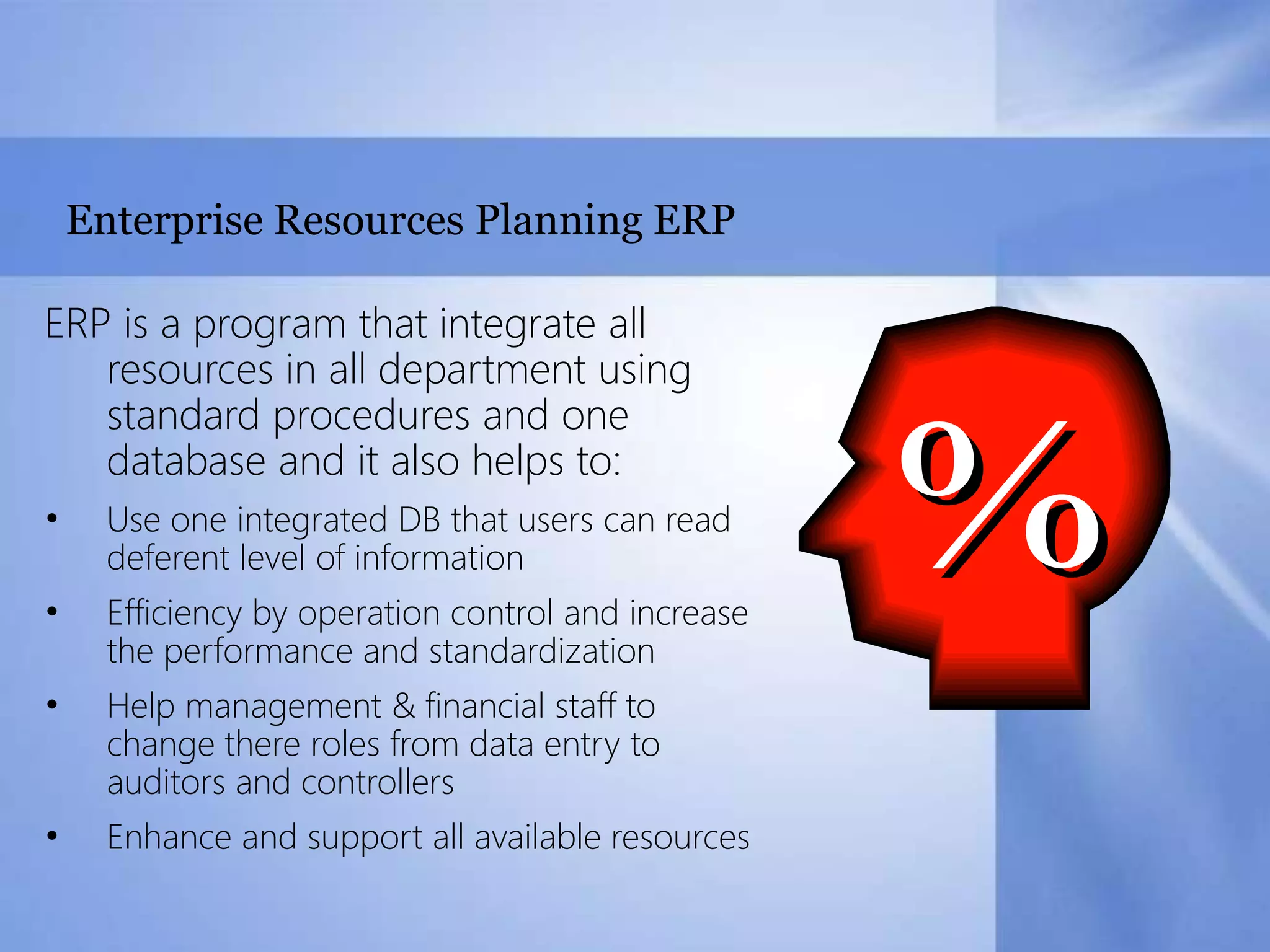 Enterprise Resources Planning ERPERP is a program that integrate all resources in all department using standard procedures and one database and it also helps to:Use one integrated DB that users can read deferent level of information