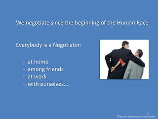 We negotiate since the beginning of the Human Race


Everybody is a Negotiator:

  -   at home
  -   among friends
  -   at work
  -   with ourselves...



                                                                      3
                                      © Business Negotiations, Osvaldas Čiukšys
 