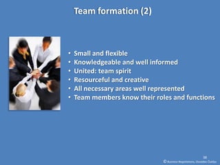 Team formation (2)



•   Small and flexible
•   Knowledgeable and well informed
•   United: team spirit
•   Resourceful and creative
•   All necessary areas well represented
•   Team members know their roles and functions




                                                             38
                               © Business Negotiations, Osvaldas Čiukšys
 