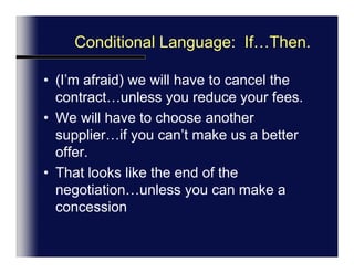 ConditionalPressure:  If…Then.(I’m afraid) we will have to cancel the contract…unless you reduce your fees.We will have to choose another supplier…if you can’t make us a better offer.That looks like the end of the negotiation…unless you can make a concession