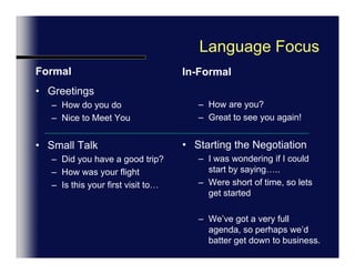 Language FocusFormal	WelcomingOn behalf of…I’m very glad to welcome youIt’s a pleasure to see you hereIntroductionsThis is…He’s in Charge of…              He’s responsible for...He is our President/Director       In-FormalWelcome toThank you for comingIt’s nice to be hereLet me introduce you to…Have you met…?