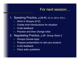 Group Exercise: Culture and TacticsWhat is the more direct question or statement behind these sentences?  (Page 25, #1)Change sentences to Direct StyleDo A, C, E Indirectness is achieved by making questions and statements vague and not specific. (Page 26, #2)Change sentences to Indirect StyleDo B & DWrite you Name & Answers on paper, give to instructor – we will review a few in class.15 Minutes.