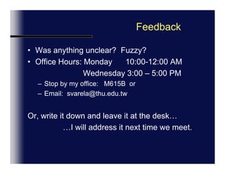 Feedback	Was anything unclear?  Fuzzy?Office Hours: Monday       1:00-3:00PM                     Thursday     3:00 – 5:00 PMStop by my office:   M615B  orEmailOr, write it down and leave it at the desk…                …I will address it next time we meet.