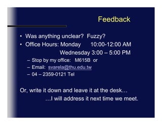 Feedback	Was anything unclear?  Fuzzy?Office Hours: Monday       1:00-3:00PMWednesday 3:00 – 5:00 PMStop by my office:   M615B  orEmailOr, write it down and leave it at the desk…                …I will address it next time we meet.