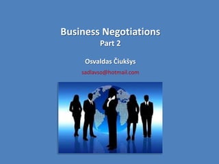 Business Negotiations
          Part 2

     Osvaldas Čiukšys
    sadlavso@hotmail.com
 