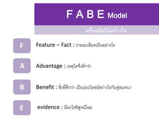 F A B E Model
เครื่องมือโน้มน้าวใจ
F
A
B
E
Feature – Fact : รายละเอียดเป็นอย่างไร
Advantage : เหตุใดจึงดีกว่า
Benefit : สิ...