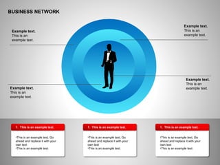 BUSINESS NETWORK
Example text.
This is an
example text.
Example text.
This is an
example text.
Example text.
This is an
example text.Example text.
This is an
example text.
1. This is an example text.
•This is an example text. Go
ahead and replace it with your
own text
•This is an example text.
1. This is an example text.
•This is an example text. Go
ahead and replace it with your
own text
•This is an example text.
1. This is an example text.
•This is an example text. Go
ahead and replace it with your
own text
•This is an example text.
 