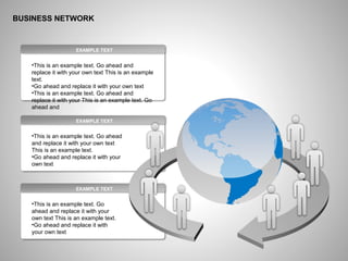 BUSINESS NETWORK
EXAMPLE TEXT
•This is an example text. Go
ahead and replace it with your
own text This is an example text.
•Go ahead and replace it with
your own text
EXAMPLE TEXT
•This is an example text. Go ahead
and replace it with your own text
This is an example text.
•Go ahead and replace it with your
own text
EXAMPLE TEXT
•This is an example text. Go ahead and
replace it with your own text This is an example
text.
•Go ahead and replace it with your own text
•This is an example text. Go ahead and
replace it with your This is an example text. Go
ahead and
 