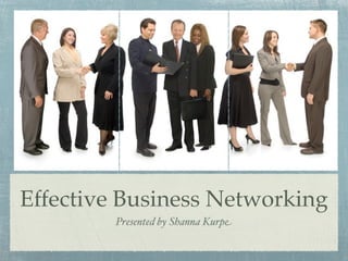 Effective Business Networking
         Presented by Shanna Kurpe
 