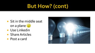 Sit in the middle seat
on a plane
 Use Linkedin
 Share Articles
 Post a card


 