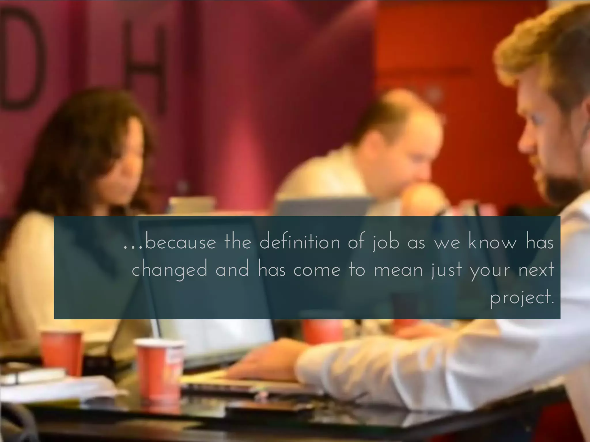 …because the definition of job as we know has
changed and has come to mean just your next
project.
 