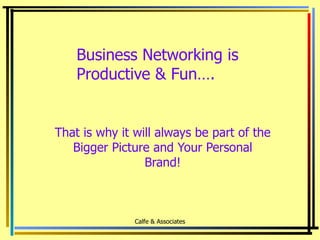 Business Networking is  Productive & Fun…. That is why it will always be part of the Bigger Picture and Your Personal Brand! Calfe & Associates 