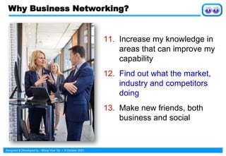Designed & Developed by : Wong Yew Yip ~ 8 October 2021
Why Business Networking?
11. Increase my knowledge in
areas that can improve my
capability
12. Find out what the market,
industry and competitors
doing
13. Make new friends, both
business and social
 