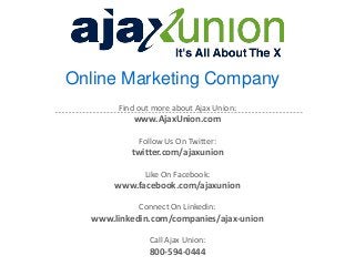 Online Marketing Company
Find out more about Ajax Union:
www.AjaxUnion.com
Follow Us On Twitter:
twitter.com/ajaxunion
Like On Facebook:
www.facebook.com/ajaxunion
Connect On Linkedin:
www.linkedin.com/companies/ajax-union
Call Ajax Union:
800-594-0444
 