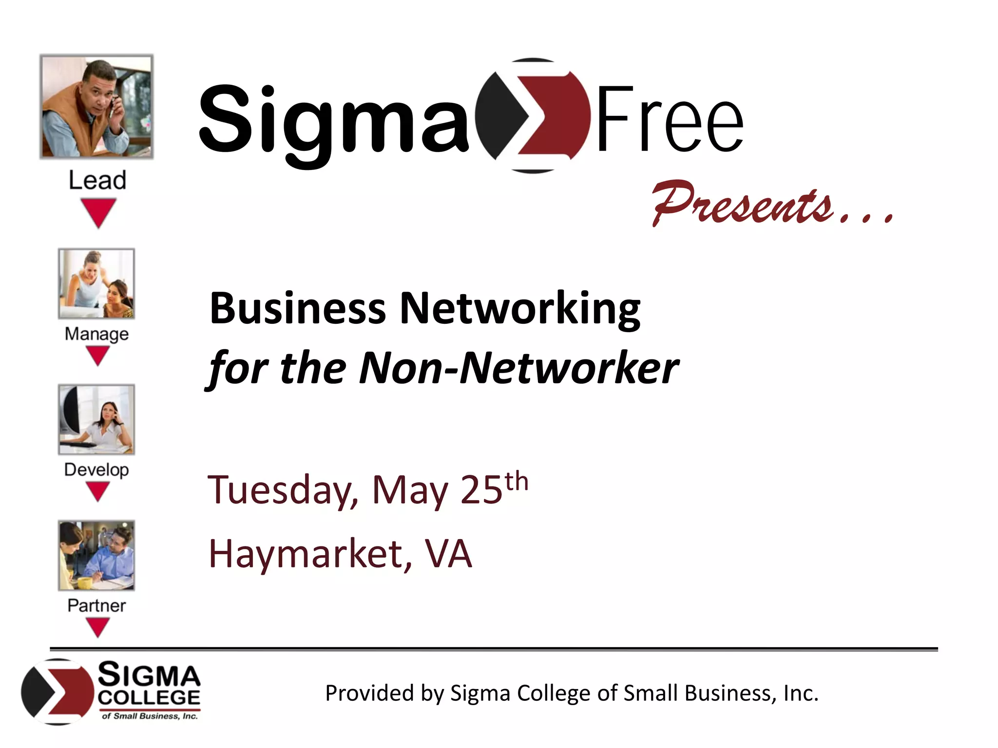 Sigma                           Free
                                      Presents…
Business Networking
for the Non‐Networker

Tuesday, May 25th
Haymarket, VA


      Provided by Sigma College of Small Business, Inc.
 