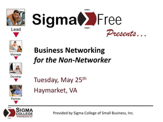 Sigma                           Free
                                      Presents…
Business Networking
for the Non‐Networker

Tuesday, May 25th
Haymarket, VA


      Provided by Sigma College of Small Business, Inc.
 