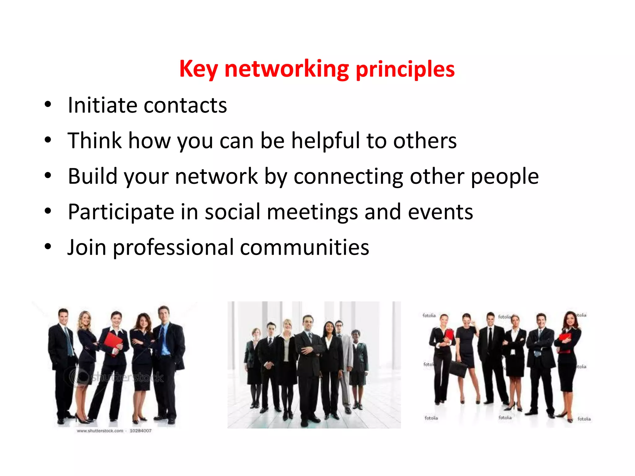 Key networking principles
•   Initiate contacts
•   Think how you can be helpful to others
•   Build your network by connecting other people
•   Participate in social meetings and events
•   Join professional communities
 