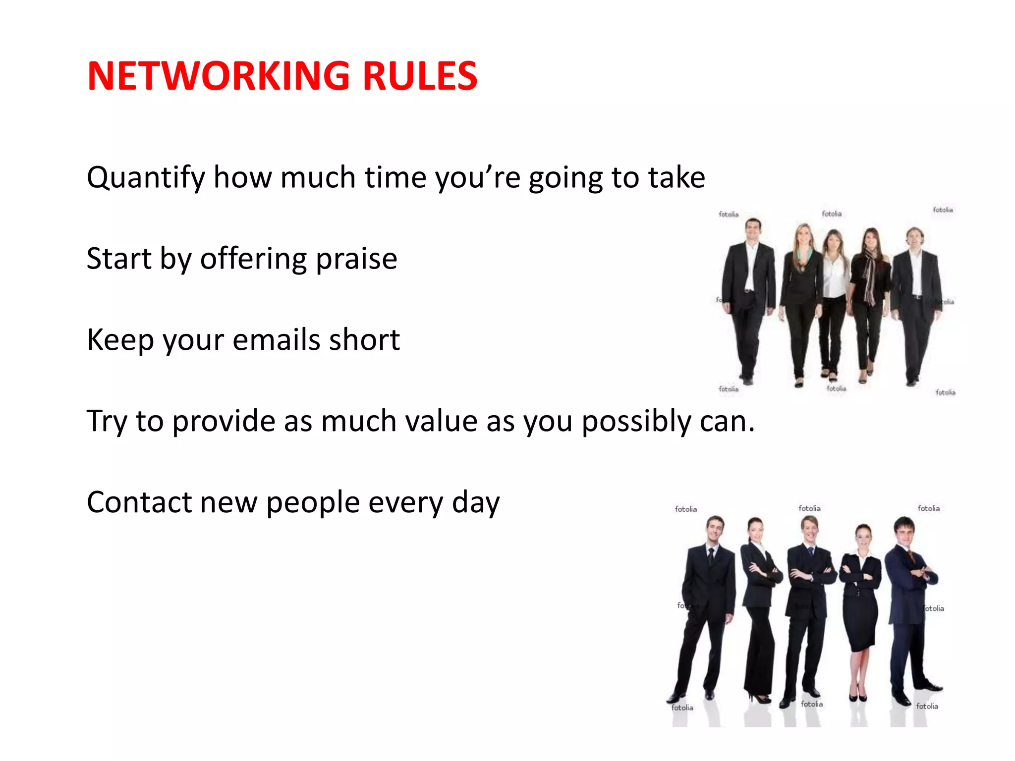 NETWORKING RULES

Quantify how much time you’re going to take

Start by offering praise

Keep your emails short

Try to provide as much value as you possibly can.

Contact new people every day
 