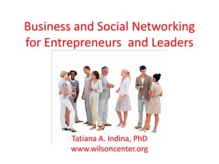 Business and Social Networking
for Entrepreneurs and Leaders




        Tatiana A. Indina, PhD
        www.wilsoncenter.org
 