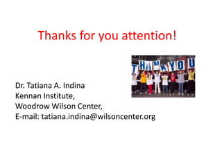 Thanks for you attention!


Dr. Tatiana A. Indina
Kennan Institute,
Woodrow Wilson Center,
E-mail: tatiana.indina@wilsoncenter.org
 