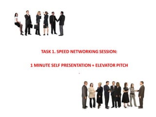 TASK 1. SPEED NETWORKING SESSION:

1 MINUTE SELF PRESENTATION + ELEVATOR PITCH
                     .
 