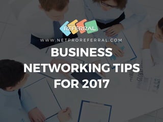 W W W . N E T P R O R E F E R R A L . C O M
BUSINESS
NETWORKING TIPS
FOR 2017
 